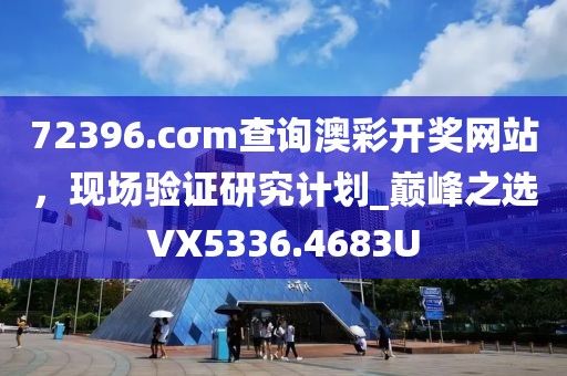 72396.cσm查询澳彩开奖网站，现场验证研究计划_巅峰之选VX5336.4683U