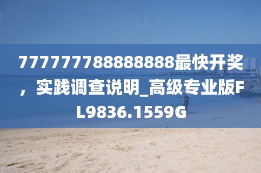 777777788888888最快开奖，实践调查说明_高级专业版FL9836.1559G