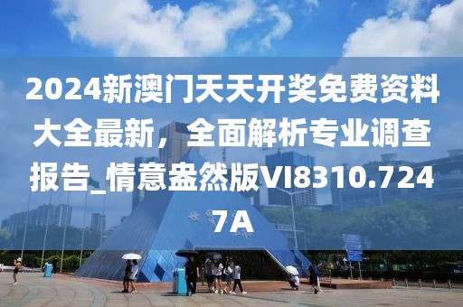 2024新澳门天天开奖免费资料大全最新，全面解析专业调查报告_情意盎然版VI8310.7247A