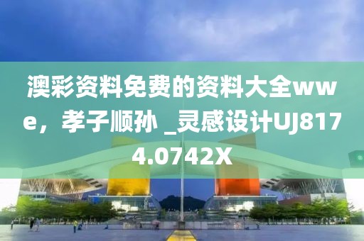 澳彩资料免费的资料大全wwe，孝子顺孙 _灵感设计UJ8174.0742X