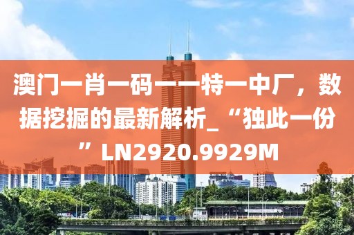 澳门一肖一码一一特一中厂，数据挖掘的最新解析_“独此一份”LN2920.9929M