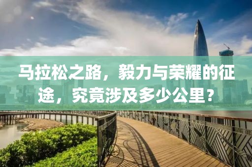 马拉松之路，毅力与荣耀的征途，究竟涉及多少公里？