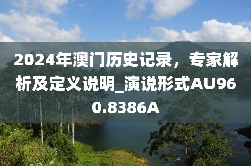 2024年澳门历史记录，专家解析及定义说明_演说形式AU960.8386A