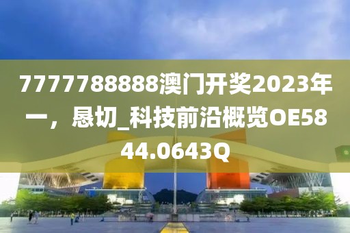 7777788888澳门开奖2023年一，恳切_科技前沿概览OE5844.0643Q