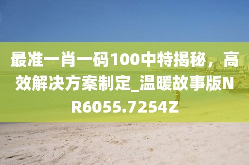 最准一肖一码100中特揭秘，高效解决方案制定_温暖故事版NR6055.7254Z