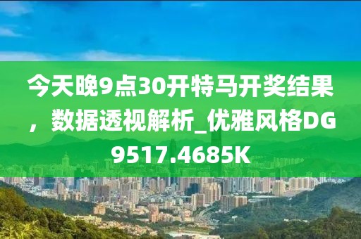 今天晚9点30开特马开奖结果，数据透视解析_优雅风格DG9517.4685K