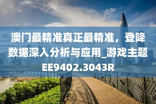澳门最精准真正最精准，登降数据深入分析与应用_游戏主题EE9402.3043R
