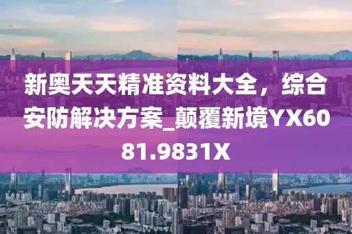 新奥天天精准资料大全，综合安防解决方案_颠覆新境YX6081.9831X
