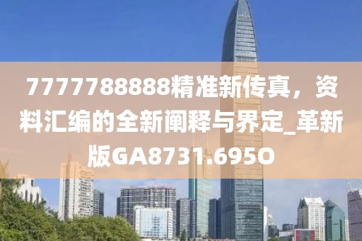 7777788888精准新传真，资料汇编的全新阐释与界定_革新版GA8731.695O