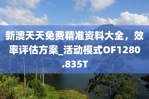 新澳天天免费精准资料大全，效率评估方案_活动模式OF1280.835T