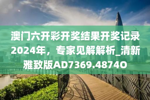 澳门六开彩开奖结果开奖记录2024年，专家见解解析_清新雅致版AD7369.4874O