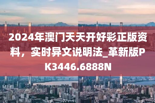 2024年澳门天天开好彩正版资料，实时异文说明法_革新版PK3446.6888N
