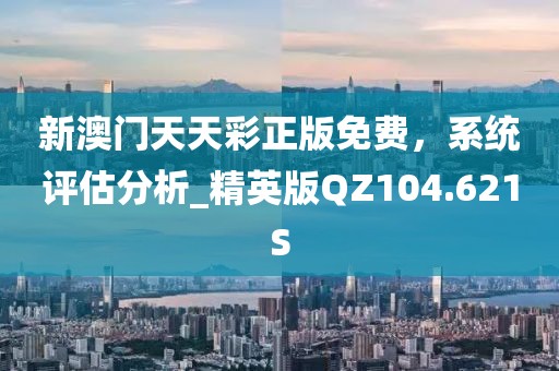 新澳门天天彩正版免费，系统评估分析_精英版QZ104.621S
