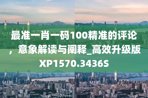 最准一肖一码100精准的评论，意象解读与阐释_高效升级版XP1570.3436S