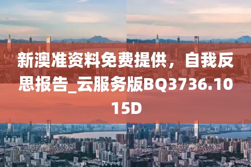 新澳准资料免费提供，自我反思报告_云服务版BQ3736.1015D