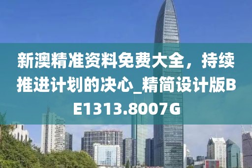 新澳精准资料免费大全，持续推进计划的决心_精简设计版BE1313.8007G