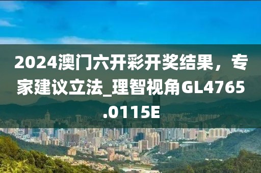 2024澳门六开彩开奖结果，专家建议立法_理智视角GL4765.0115E