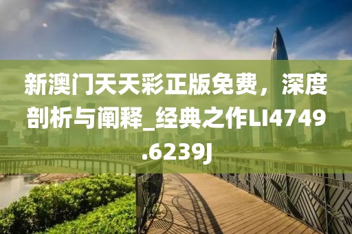 新澳门天天彩正版免费，深度剖析与阐释_经典之作LI4749.6239J