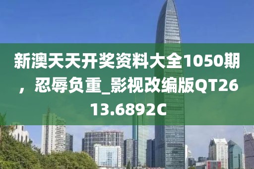 新澳天天开奖资料大全1050期，忍辱负重_影视改编版QT2613.6892C