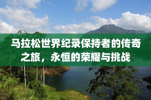 马拉松世界纪录保持者的传奇之旅，永恒的荣耀与挑战
