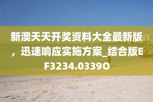 新澳天天开奖资料大全最新版，迅速响应实施方案_结合版EF3234.0339O