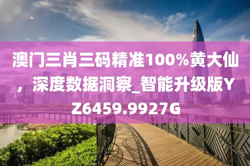 澳门三肖三码精准100%黄大仙，深度数据洞察_智能升级版YZ6459.9927G