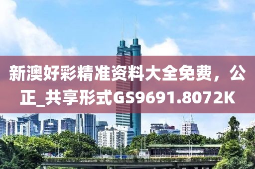 新澳好彩精准资料大全免费，公正_共享形式GS9691.8072K