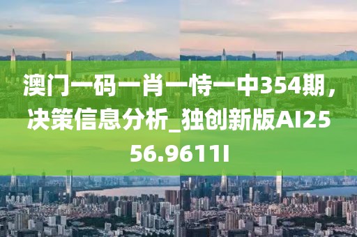 澳门一码一肖一恃一中354期，决策信息分析_独创新版AI2556.9611I