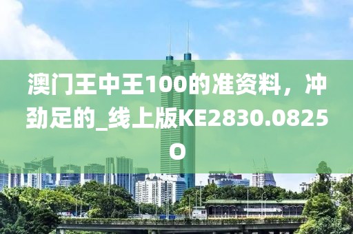 澳门王中王100的准资料，冲劲足的_线上版KE2830.0825O