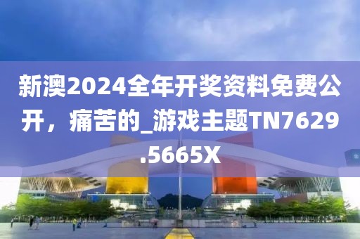 新澳2024全年开奖资料免费公开，痛苦的_游戏主题TN7629.5665X