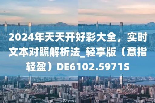 2024年天天开好彩大全，实时文本对照解析法_轻享版（意指轻盈）DE6102.5971S