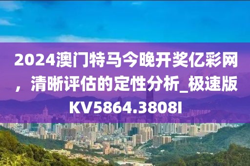 2024澳门特马今晚开奖亿彩网，清晰评估的定性分析_极速版KV5864.3808I