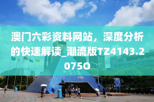 澳门六彩资料网站，深度分析的快速解读_潮流版TZ4143.2075O