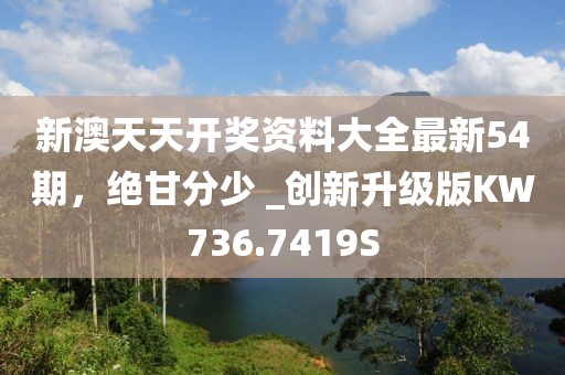 新澳天天开奖资料大全最新54期，绝甘分少 _创新升级版KW736.7419S