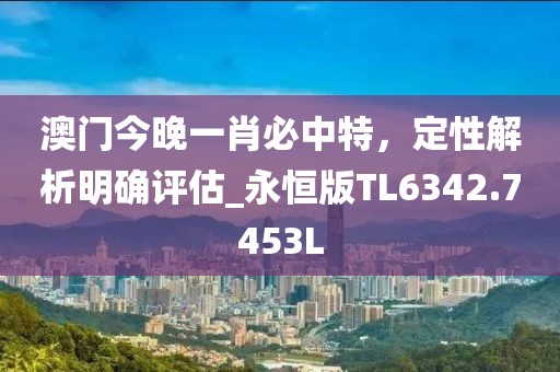 澳门今晚一肖必中特，定性解析明确评估_永恒版TL6342.7453L