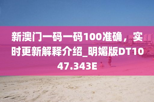 新澳门一码一码100准确，实时更新解释介绍_明媚版DT1047.343E