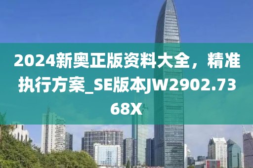2024新奥正版资料大全，精准执行方案_SE版本JW2902.7368X