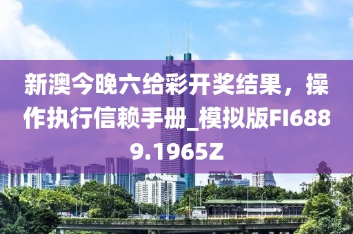 新澳今晚六给彩开奖结果，操作执行信赖手册_模拟版FI6889.1965Z