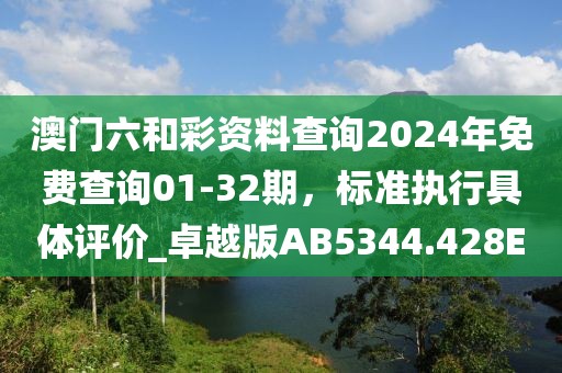 澳门六和彩资料查询2024年免费查询01-32期，标准执行具体评价_卓越版AB5344.428E