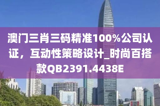澳门三肖三码精准100%公司认证，互动性策略设计_时尚百搭款QB2391.4438E