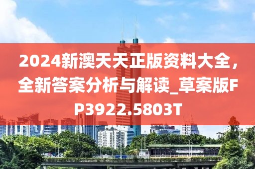 2024新澳天天正版资料大全，全新答案分析与解读_草案版FP3922.5803T