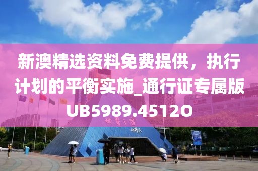 新澳精选资料免费提供，执行计划的平衡实施_通行证专属版UB5989.4512O