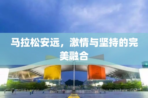 马拉松安远，激情与坚持的完美融合