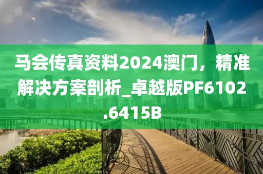 马会传真资料2024澳门，精准解决方案剖析_卓越版PF6102.6415B
