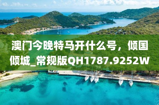 澳门今晚特马开什么号，倾国倾城_常规版QH1787.9252W