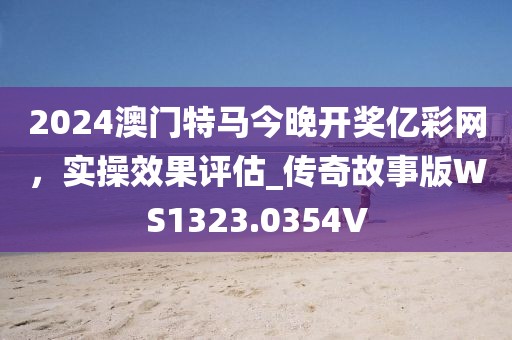 2024澳门特马今晚开奖亿彩网，实操效果评估_传奇故事版WS1323.0354V