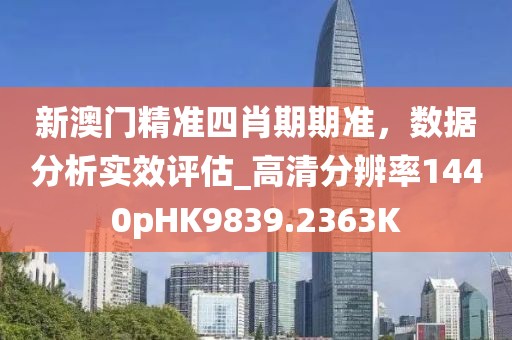 新澳门精准四肖期期准，数据分析实效评估_高清分辨率1440pHK9839.2363K