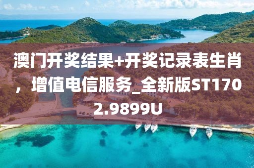 澳门开奖结果+开奖记录表生肖，增值电信服务_全新版ST1702.9899U