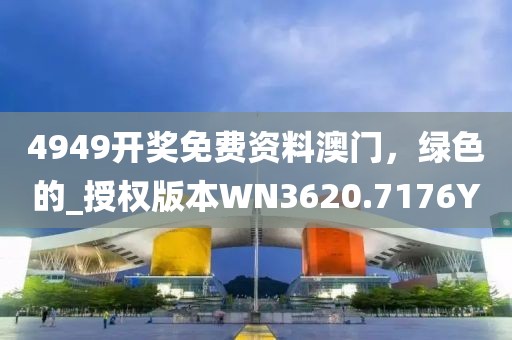 4949开奖免费资料澳门，绿色的_授权版本WN3620.7176Y