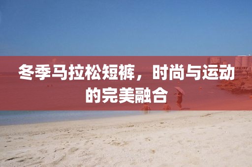 冬季马拉松短裤，时尚与运动的完美融合